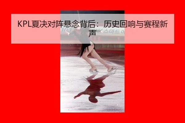 KPL夏决对阵悬念背后：历史回响与赛程新声